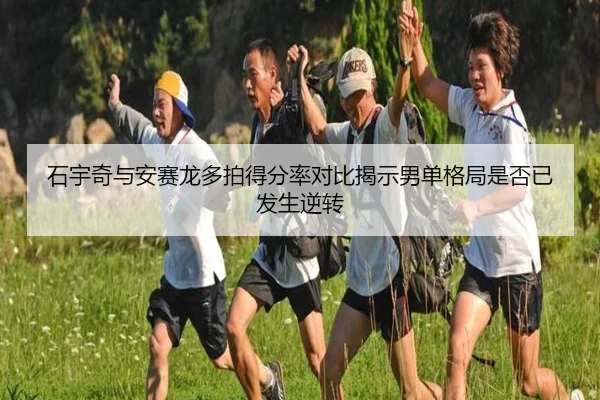 石宇奇与安赛龙多拍得分率对比揭示男单格局是否已发生逆转